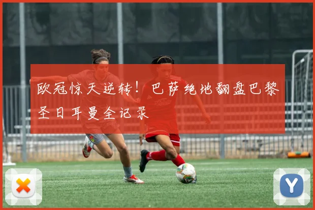 欧冠惊天逆转！巴萨绝地翻盘巴黎圣日耳曼全记录