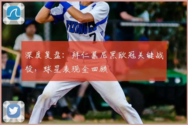 深度复盘：拜仁慕尼黑欧冠关键战役，球星表现全回顾