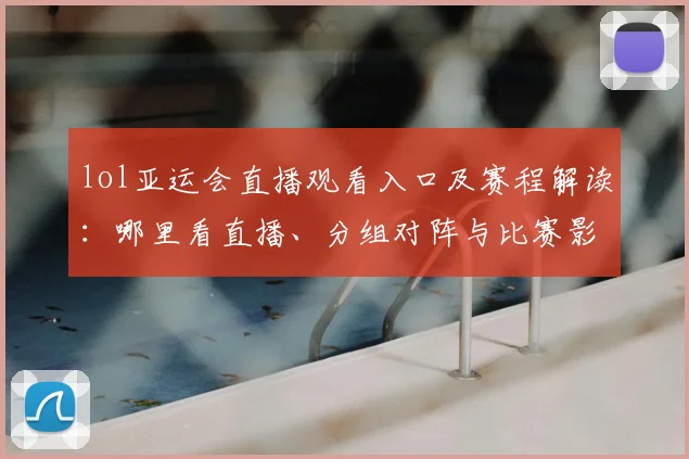 lol亚运会直播观看入口及赛程解读：哪里看直播、分组对阵与比赛影响