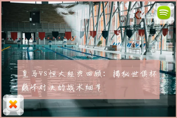 皇马vs恒大经典回顾:揭秘世俱杯巅峰对决的战术细节