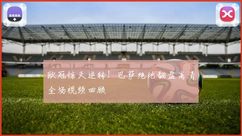 欧冠惊天逆转！巴萨绝地翻盘高清全场视频回顾