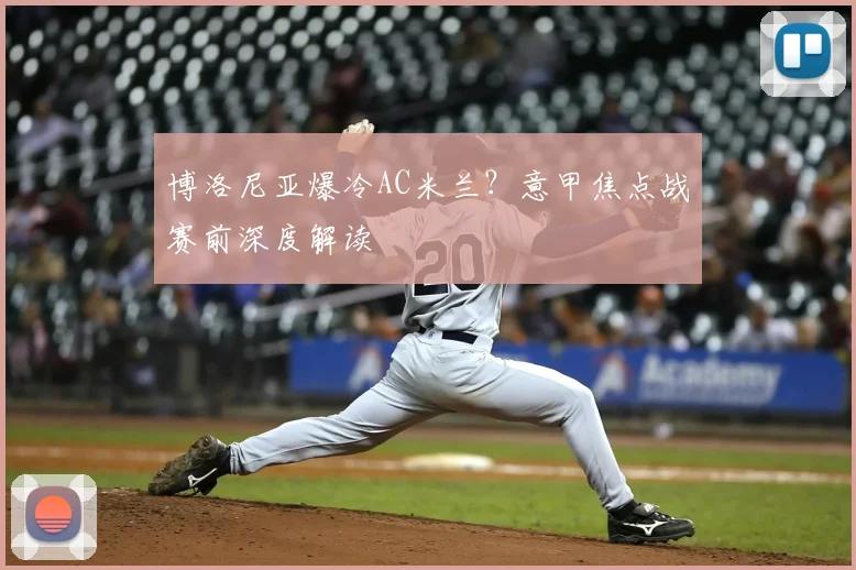 博洛尼亚爆冷AC米兰？意甲焦点战赛前深度解读