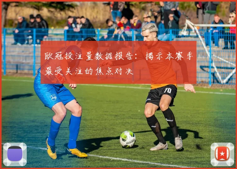 欧冠投注量数据报告：揭示本赛季最受关注的焦点对决