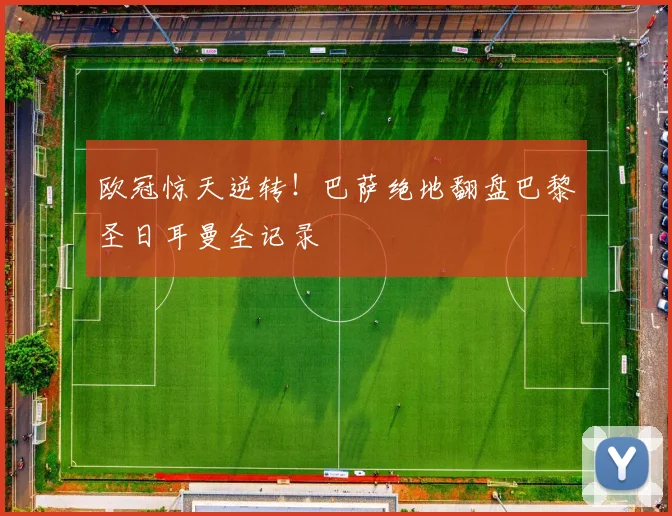 欧冠惊天逆转！巴萨绝地翻盘巴黎圣日耳曼全记录