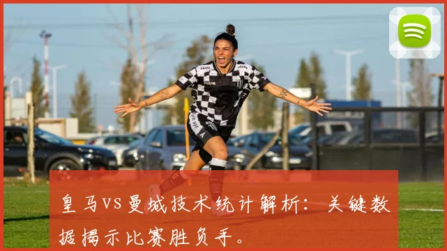 皇马vs曼城技术统计解析：关键数据揭示比赛胜负手。
