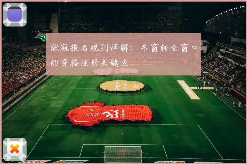 欧冠报名规则详解：冬窗转会窗口的资格注册关键点。