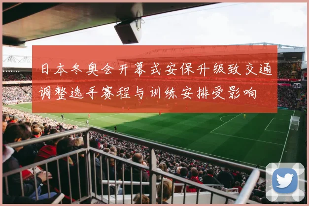 日本冬奥会开幕式安保升级致交通调整选手赛程与训练安排受影响