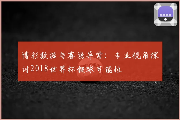 博彩数据与赛场异常：专业视角探讨2018世界杯假球可能性