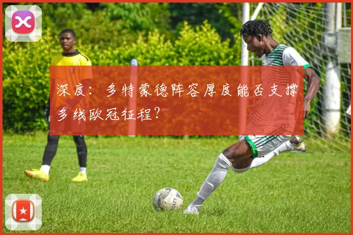 深度：多特蒙德阵容厚度能否支撑多线欧冠征程？