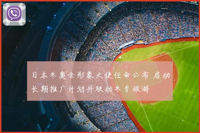 日本冬奥会形象大使任命公布 启动长期推广计划并联动冬季旅游