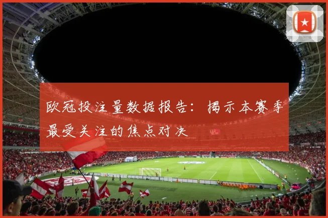 欧冠投注量数据报告：揭示本赛季最受关注的焦点对决